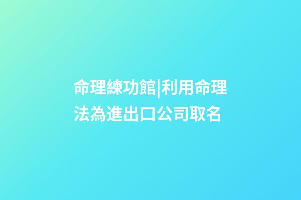 命理練功館|利用命理法為進出口公司取名-第1張-公司起名-玄機派